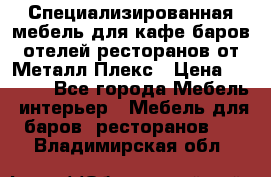 Специализированная мебель для кафе,баров,отелей,ресторанов от Металл Плекс › Цена ­ 5 000 - Все города Мебель, интерьер » Мебель для баров, ресторанов   . Владимирская обл.